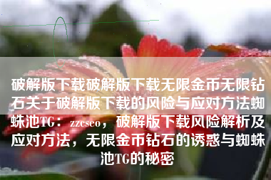 破解版下载破解版下载无限金币无限钻石关于破解版下载的风险与应对方法蜘蛛池TG：zzcseo，破解版下载风险解析及应对方法，无限金币钻石的诱惑与蜘蛛池TG的秘密