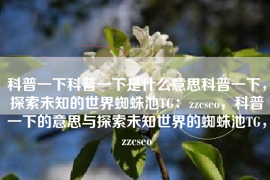 科普一下科普一下是什么意思科普一下，探索未知的世界蜘蛛池TG：zzcseo，科普一下的意思与探索未知世界的蜘蛛池TG，zzcseo