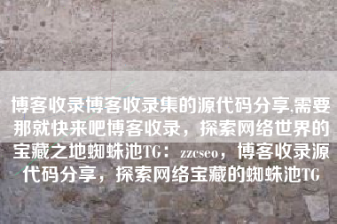 博客收录博客收录集的源代码分享,需要那就快来吧博客收录，探索网络世界的宝藏之地蜘蛛池TG：zzcseo，博客收录源代码分享，探索网络宝藏的蜘蛛池TG