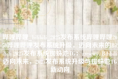 哔哩哔哩_bilibili_2025发布系统哔哩哔哩2050哔哩哔哩发布系统升级，迈向未来的Bilibili 2025发布系统蜘蛛池TG：zzcseo，Bilibili迈向未来，2025发布系统升级与蜘蛛池TG新动向