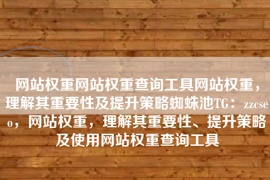 网站权重网站权重查询工具网站权重，理解其重要性及提升策略蜘蛛池TG：zzcseo，网站权重，理解其重要性、提升策略及使用网站权重查询工具