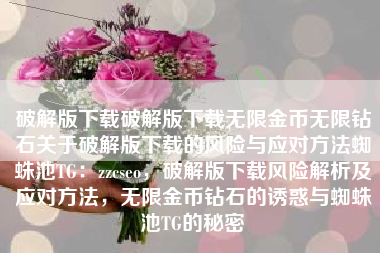 破解版下载破解版下载无限金币无限钻石关于破解版下载的风险与应对方法蜘蛛池TG：zzcseo，破解版下载风险解析及应对方法，无限金币钻石的诱惑与蜘蛛池TG的秘密