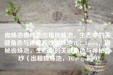 蜘蛛池蜘蛛池出租蜘蛛池，生态中的关键角色与神秘面纱蜘蛛池TG：zzcseo，揭秘蜘蛛池，生态中的关键角色与神秘面纱（出租蜘蛛池，TG，zzcseo）