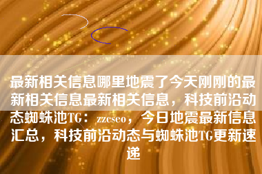 最新相关信息哪里地震了今天刚刚的最新相关信息最新相关信息，科技前沿动态蜘蛛池TG：zzcseo，今日地震最新信息汇总，科技前沿动态与蜘蛛池TG更新速递