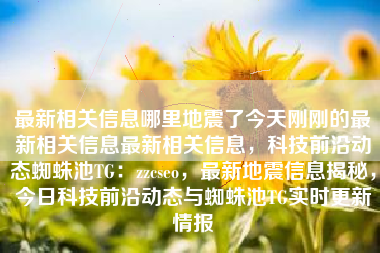 最新相关信息哪里地震了今天刚刚的最新相关信息最新相关信息，科技前沿动态蜘蛛池TG：zzcseo，最新地震信息揭秘，今日科技前沿动态与蜘蛛池TG实时更新情报