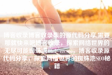 博客收录博客收录集的源代码分享,需要那就快来吧博客收录，探索网络世界的无尽可能蜘蛛池TG：zzcseo，博客收录源代码分享，探索网络世界的蜘蛛池SEO秘籍