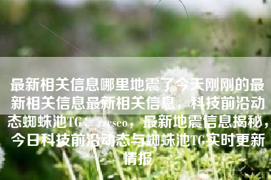 最新相关信息哪里地震了今天刚刚的最新相关信息最新相关信息，科技前沿动态蜘蛛池TG：zzcseo，最新地震信息揭秘，今日科技前沿动态与蜘蛛池TG实时更新情报