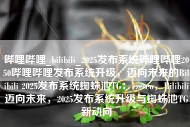 哔哩哔哩_bilibili_2025发布系统哔哩哔哩2050哔哩哔哩发布系统升级，迈向未来的Bilibili 2025发布系统蜘蛛池TG：zzcseo，Bilibili迈向未来，2025发布系统升级与蜘蛛池TG新动向