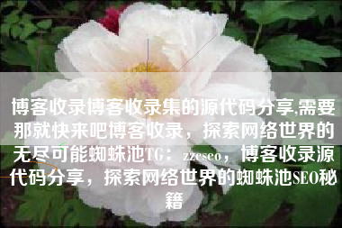 博客收录博客收录集的源代码分享,需要那就快来吧博客收录，探索网络世界的无尽可能蜘蛛池TG：zzcseo，博客收录源代码分享，探索网络世界的蜘蛛池SEO秘籍