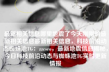 最新相关信息哪里地震了今天刚刚的最新相关信息最新相关信息，科技前沿动态蜘蛛池TG：zzcseo，最新地震信息揭秘，今日科技前沿动态与蜘蛛池TG实时更新情报