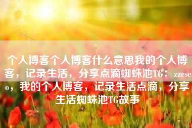 个人博客个人博客什么意思我的个人博客，记录生活，分享点滴蜘蛛池TG：zzcseo，我的个人博客，记录生活点滴，分享生活蜘蛛池TG故事