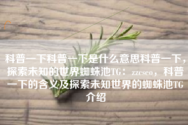 科普一下科普一下是什么意思科普一下，探索未知的世界蜘蛛池TG：zzcseo，科普一下的含义及探索未知世界的蜘蛛池TG介绍