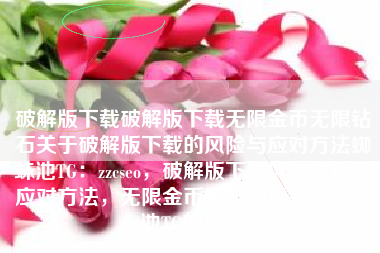破解版下载破解版下载无限金币无限钻石关于破解版下载的风险与应对方法蜘蛛池TG：zzcseo，破解版下载风险解析及应对方法，无限金币钻石的诱惑与蜘蛛池TG的秘密