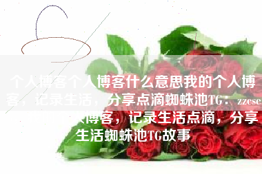 个人博客个人博客什么意思我的个人博客，记录生活，分享点滴蜘蛛池TG：zzcseo，我的个人博客，记录生活点滴，分享生活蜘蛛池TG故事