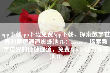 app下载app下载免费App下载，探索数字世界的便捷通道蜘蛛池TG：zzcseo，探索数字世界的便捷通道，免费App下载与蜘蛛池TG