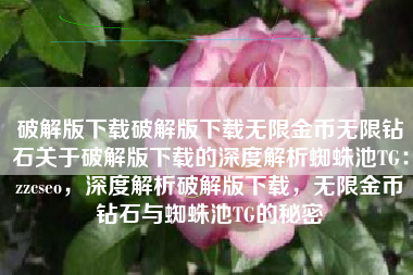 破解版下载破解版下载无限金币无限钻石关于破解版下载的深度解析蜘蛛池TG：zzcseo，深度解析破解版下载，无限金币钻石与蜘蛛池TG的秘密