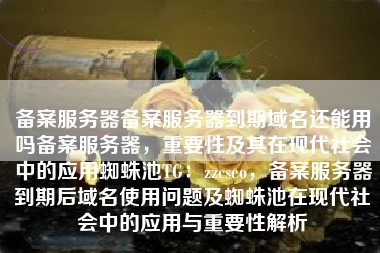 备案服务器备案服务器到期域名还能用吗备案服务器，重要性及其在现代社会中的应用蜘蛛池TG：zzcseo，备案服务器到期后域名使用问题及蜘蛛池在现代社会中的应用与重要性解析
