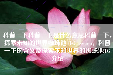 科普一下科普一下是什么意思科普一下，探索未知的世界蜘蛛池TG：zzcseo，科普一下的含义及探索未知世界的蜘蛛池TG介绍