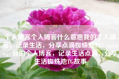 个人博客个人博客什么意思我的个人博客，记录生活，分享点滴蜘蛛池TG：zzcseo，我的个人博客，记录生活点滴，分享生活蜘蛛池TG故事