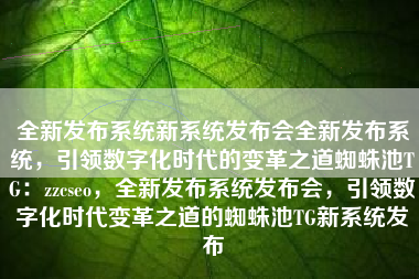 全新发布系统新系统发布会全新发布系统，引领数字化时代的变革之道蜘蛛池TG：zzcseo，全新发布系统发布会，引领数字化时代变革之道的蜘蛛池TG新系统发布