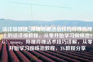 话详细教程_哔哩哔哩话话技巧哔哩哔哩上的话详细教程，从零开始学习蜘蛛池TG：zzcseo，哔哩哔哩话术技巧详解，从零开始学习蜘蛛池教程，TG教程分享