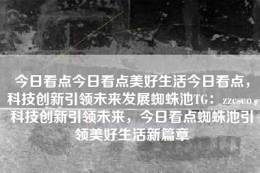 今日看点今日看点美好生活今日看点，科技创新引领未来发展蜘蛛池TG：zzcseo，科技创新引领未来，今日看点蜘蛛池引领美好生活新篇章