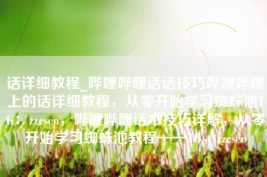 话详细教程_哔哩哔哩话话技巧哔哩哔哩上的话详细教程，从零开始学习蜘蛛池TG：zzcseo，哔哩哔哩话术技巧详解，从零开始学习蜘蛛池教程——TG，zzcseo