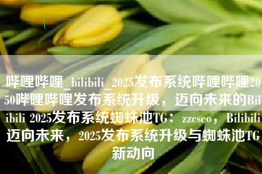 哔哩哔哩_bilibili_2025发布系统哔哩哔哩2050哔哩哔哩发布系统升级，迈向未来的Bilibili 2025发布系统蜘蛛池TG：zzcseo，Bilibili迈向未来，2025发布系统升级与蜘蛛池TG新动向