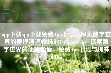 app下载app下载免费App下载，探索数字世界的便捷通道蜘蛛池TG：zzcseo，探索数字世界的便捷通道，免费App下载与蜘蛛池TG