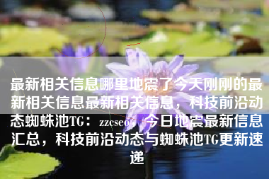 最新相关信息哪里地震了今天刚刚的最新相关信息最新相关信息，科技前沿动态蜘蛛池TG：zzcseo，今日地震最新信息汇总，科技前沿动态与蜘蛛池TG更新速递