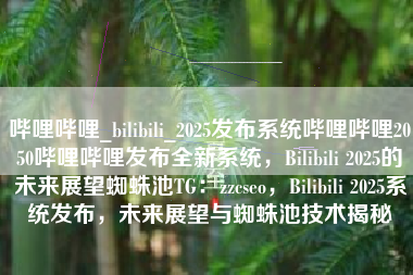 哔哩哔哩_bilibili_2025发布系统哔哩哔哩2050哔哩哔哩发布全新系统，Bilibili 2025的未来展望蜘蛛池TG：zzcseo，Bilibili 2025系统发布，未来展望与蜘蛛池技术揭秘