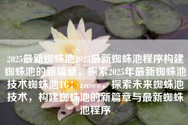 2025最新蜘蛛池2025最新蜘蛛池程序构建蜘蛛池的新篇章，探索2025年最新蜘蛛池技术蜘蛛池TG：zzcseo，探索未来蜘蛛池技术，构建蜘蛛池的新篇章与最新蜘蛛池程序