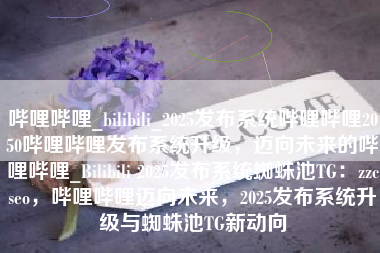 哔哩哔哩_bilibili_2025发布系统哔哩哔哩2050哔哩哔哩发布系统升级，迈向未来的哔哩哔哩_Bilibili 2025发布系统蜘蛛池TG：zzcseo，哔哩哔哩迈向未来，2025发布系统升级与蜘蛛池TG新动向