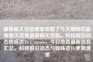 最新相关信息哪里地震了今天刚刚的最新相关信息最新相关信息，科技前沿动态蜘蛛池TG：zzcseo，今日地震最新信息汇总，科技前沿动态与蜘蛛池TG更新速递