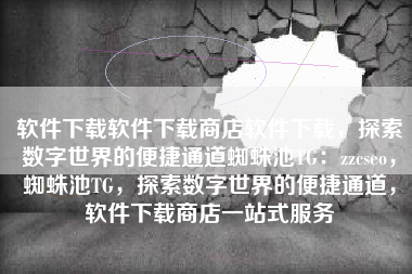软件下载软件下载商店软件下载，探索数字世界的便捷通道蜘蛛池TG：zzcseo，蜘蛛池TG，探索数字世界的便捷通道，软件下载商店一站式服务