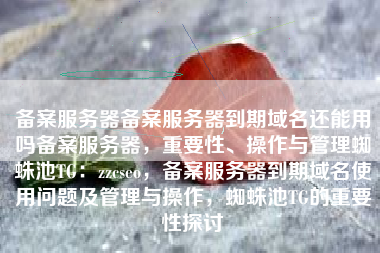 备案服务器备案服务器到期域名还能用吗备案服务器，重要性、操作与管理蜘蛛池TG：zzcseo，备案服务器到期域名使用问题及管理与操作，蜘蛛池TG的重要性探讨
