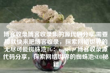 博客收录博客收录集的源代码分享,需要那就快来吧博客收录，探索网络世界的无尽可能蜘蛛池TG：zzcseo，博客收录源代码分享，探索网络世界的蜘蛛池SEO秘籍