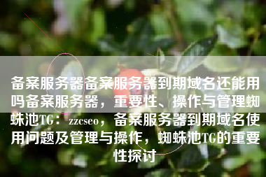 备案服务器备案服务器到期域名还能用吗备案服务器，重要性、操作与管理蜘蛛池TG：zzcseo，备案服务器到期域名使用问题及管理与操作，蜘蛛池TG的重要性探讨