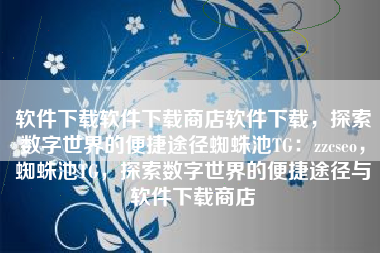 软件下载软件下载商店软件下载，探索数字世界的便捷途径蜘蛛池TG：zzcseo，蜘蛛池TG，探索数字世界的便捷途径与软件下载商店