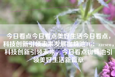 今日看点今日看点美好生活今日看点，科技创新引领未来发展蜘蛛池TG：zzcseo，科技创新引领未来，今日看点蜘蛛池引领美好生活新篇章