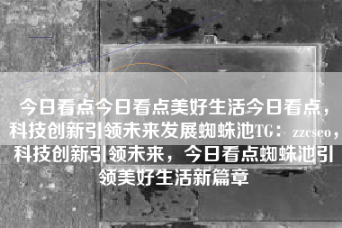 今日看点今日看点美好生活今日看点，科技创新引领未来发展蜘蛛池TG：zzcseo，科技创新引领未来，今日看点蜘蛛池引领美好生活新篇章