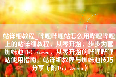 站详细教程_哔哩哔哩站怎么用哔哩哔哩上的站详细教程，从零开始，步步为营蜘蛛池TG：zzcseo，从零开始的哔哩哔哩站使用指南，站详细教程与蜘蛛池技巧分享（附TG，zzcseo）