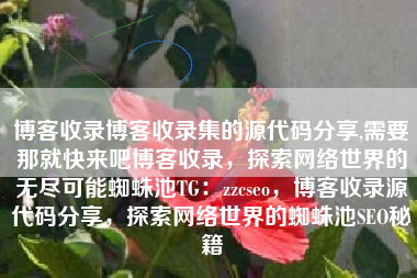 博客收录博客收录集的源代码分享,需要那就快来吧博客收录，探索网络世界的无尽可能蜘蛛池TG：zzcseo，博客收录源代码分享，探索网络世界的蜘蛛池SEO秘籍