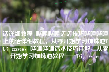 话详细教程_哔哩哔哩话话技巧哔哩哔哩上的话详细教程，从零开始学习蜘蛛池TG：zzcseo，哔哩哔哩话术技巧详解，从零开始学习蜘蛛池教程——TG，zzcseo