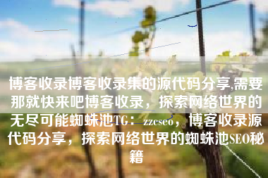 博客收录博客收录集的源代码分享,需要那就快来吧博客收录，探索网络世界的无尽可能蜘蛛池TG：zzcseo，博客收录源代码分享，探索网络世界的蜘蛛池SEO秘籍