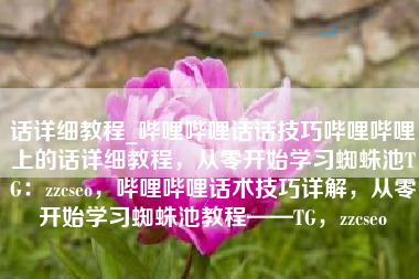 话详细教程_哔哩哔哩话话技巧哔哩哔哩上的话详细教程，从零开始学习蜘蛛池TG：zzcseo，哔哩哔哩话术技巧详解，从零开始学习蜘蛛池教程——TG，zzcseo