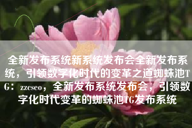 全新发布系统新系统发布会全新发布系统，引领数字化时代的变革之道蜘蛛池TG：zzcseo，全新发布系统发布会，引领数字化时代变革的蜘蛛池TG发布系统