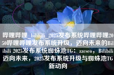 哔哩哔哩_bilibili_2025发布系统哔哩哔哩2050哔哩哔哩发布系统升级，迈向未来的Bilibili 2025发布系统蜘蛛池TG：zzcseo，Bilibili迈向未来，2025发布系统升级与蜘蛛池TG新动向