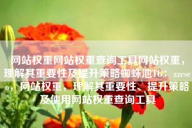 网站权重网站权重查询工具网站权重，理解其重要性及提升策略蜘蛛池TG：zzcseo，网站权重，理解其重要性、提升策略及使用网站权重查询工具