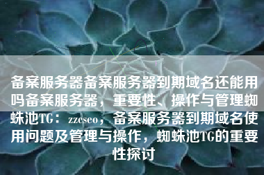 备案服务器备案服务器到期域名还能用吗备案服务器，重要性、操作与管理蜘蛛池TG：zzcseo，备案服务器到期域名使用问题及管理与操作，蜘蛛池TG的重要性探讨